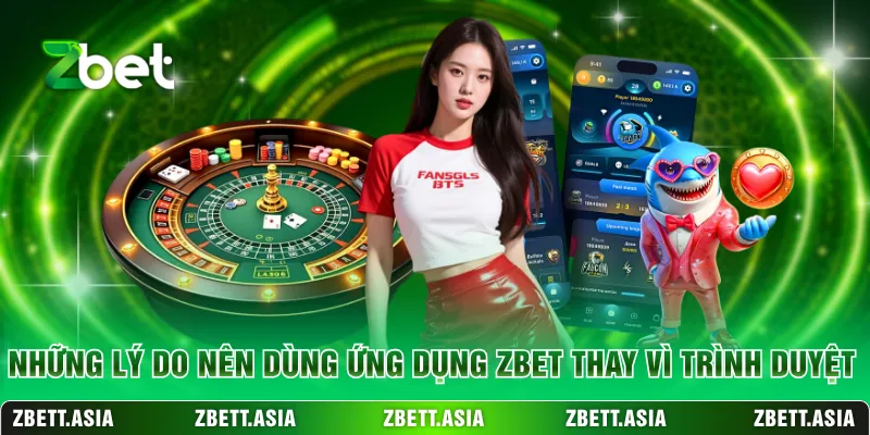 Những lý do nên dùng ứng dụng ZBET thay vì trình duyệt