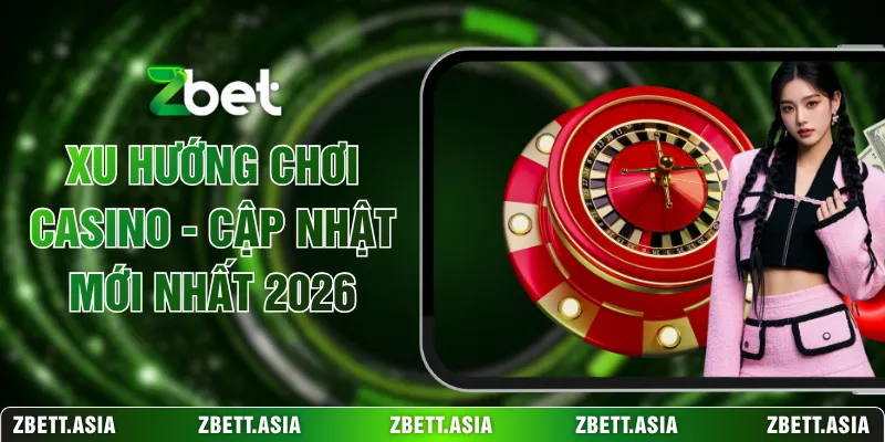 Xu Hướng Chơi Casino - Cập Nhật Mới Nhất 2026